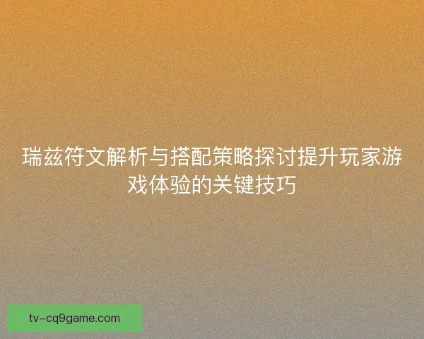 瑞兹符文解析与搭配策略探讨提升玩家游戏体验的关键技巧