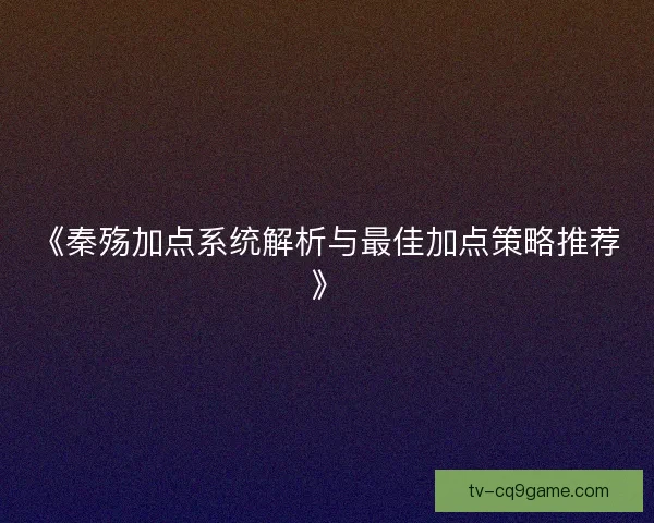 《秦殇加点系统解析与最佳加点策略推荐》