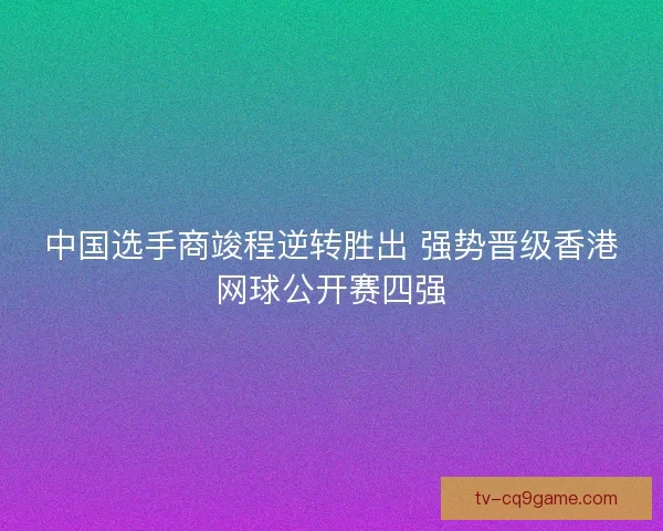 中国选手商竣程逆转胜出 强势晋级香港网球公开赛四强