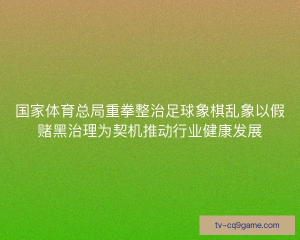 国家体育总局重拳整治足球象棋乱象以假赌黑治理为契机推动行业健康发展 国家体育总局重拳整治足球象棋乱象以假赌黑治理为契机推动行业健康发展