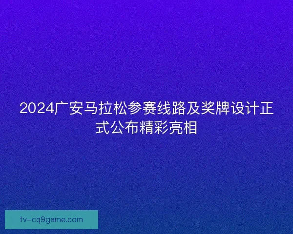 2024广安马拉松参赛线路及奖牌设计正式公布精彩亮相