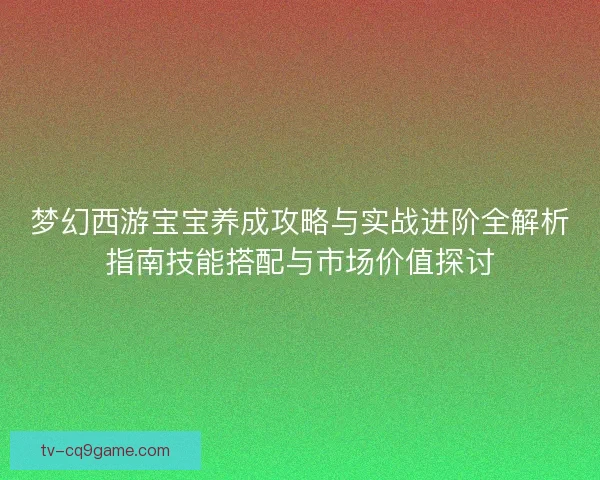 梦幻西游宝宝养成攻略与实战进阶全解析指南技能搭配与市场价值探讨