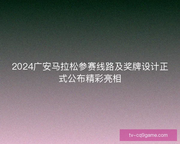 2024广安马拉松参赛线路及奖牌设计正式公布精彩亮相