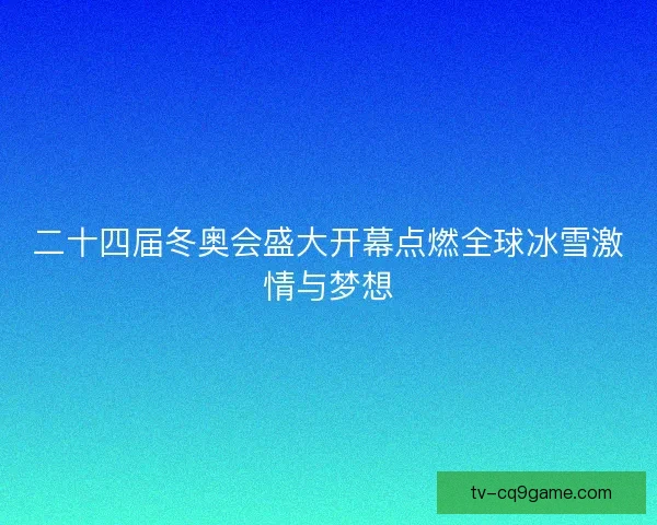 二十四届冬奥会盛大开幕点燃全球冰雪激情与梦想