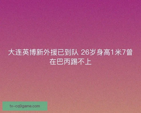 大连英博新外援已到队 26岁身高1米7曾在巴丙踢不上