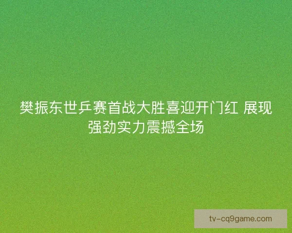 樊振东世乒赛首战大胜喜迎开门红 展现强劲实力震撼全场 樊振东世乒赛首战大胜喜迎开门红 展现强劲实力震撼全场