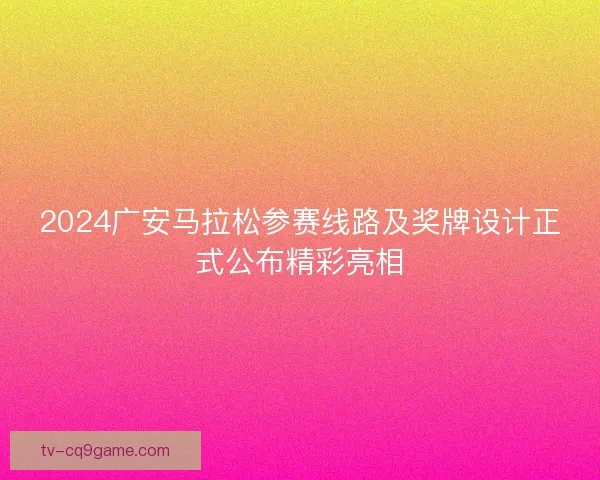 2024广安马拉松参赛线路及奖牌设计正式公布精彩亮相 2024广安马拉松参赛线路及奖牌设计正式公布精彩亮相