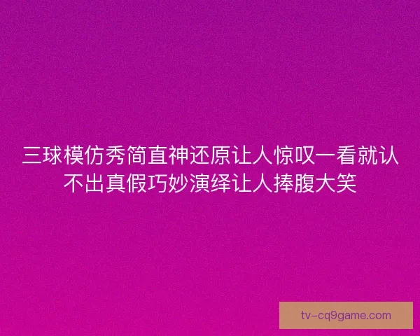 三球模仿秀简直神还原让人惊叹一看就认不出真假巧妙演绎让人捧腹大笑