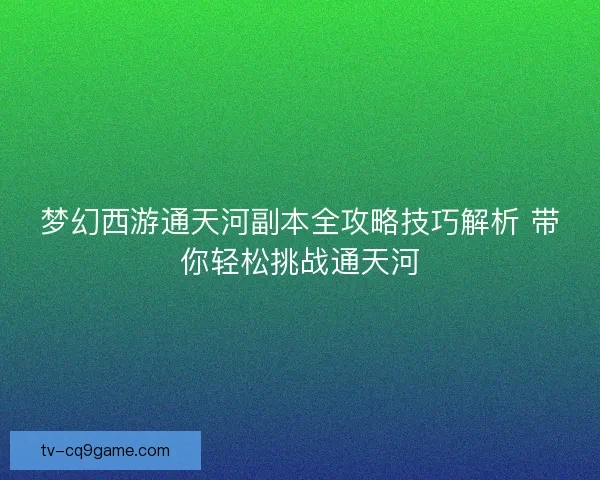 梦幻西游通天河副本全攻略技巧解析 带你轻松挑战通天河 梦幻西游通天河副本全攻略技巧解析 带你轻松挑战通天河