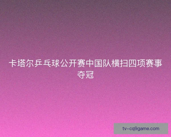 卡塔尔乒乓球公开赛中国队横扫四项赛事夺冠