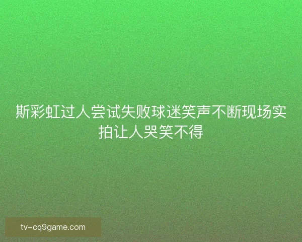 斯彩虹过人尝试失败球迷笑声不断现场实拍让人哭笑不得 斯彩虹过人尝试失败球迷笑声不断现场实拍让人哭笑不得