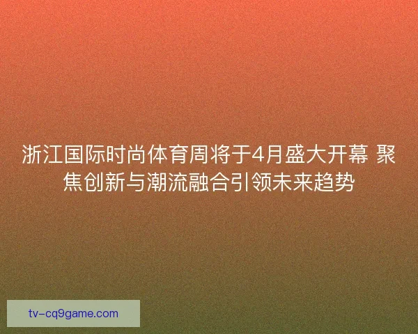 浙江国际时尚体育周将于4月盛大开幕 聚焦创新与潮流融合引领未来趋势