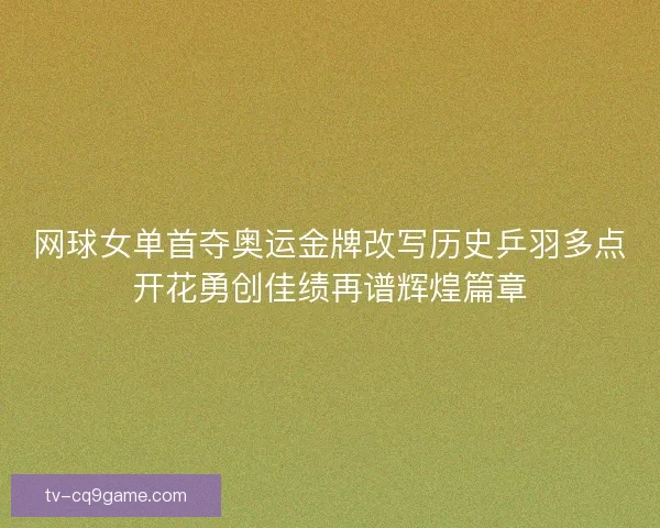 网球女单首夺奥运金牌改写历史乒羽多点开花勇创佳绩再谱辉煌篇章