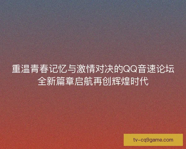 重温青春记忆与激情对决的QQ音速论坛全新篇章启航再创辉煌时代