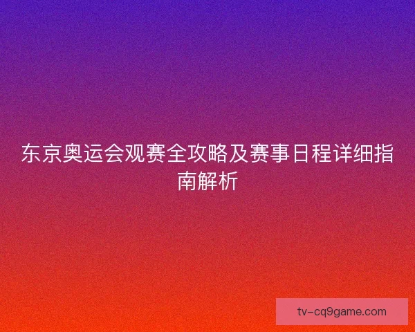 东京奥运会观赛全攻略及赛事日程详细指南解析