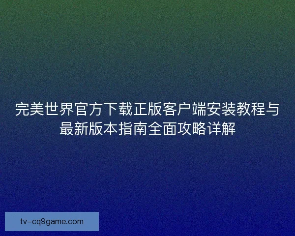 完美世界官方下载正版客户端安装教程与最新版本指南全面攻略详解