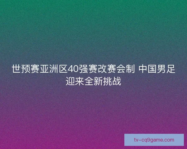 世预赛亚洲区40强赛改赛会制 中国男足迎来全新挑战